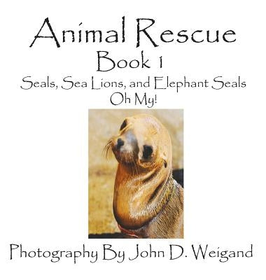 Animal Rescue, Book 1, Seals, Sea Lions And Elephant Seals, Oh My! by Weigand, John D.