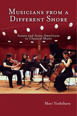 Musicians from a Different Shore: Asians and Asian Americans in Classical Music by Yoshihara, Mari