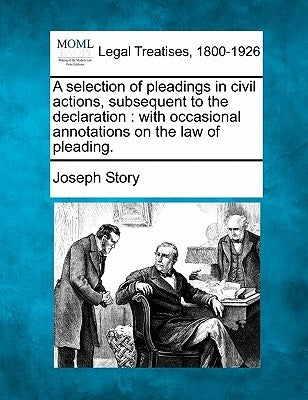 A selection of pleadings in civil actions, subsequent to the declaration: with occasional annotations on the law of pleading. by Story, Joseph