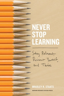 Never Stop Learning: Stay Relevant, Reinvent Yourself, and Thrive by Staats, Bradley R.