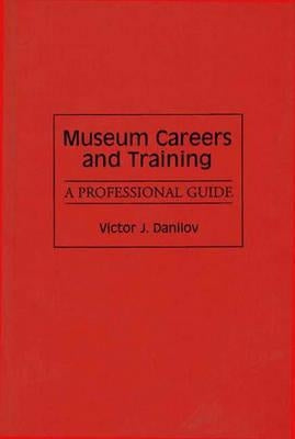 Museum Careers and Training: A Professional Guide by Danilov, Victor J.