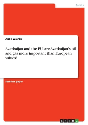 Azerbaijan and the EU. Are Azerbaijan's oil and gas more important than European values? by Wiards, Anke