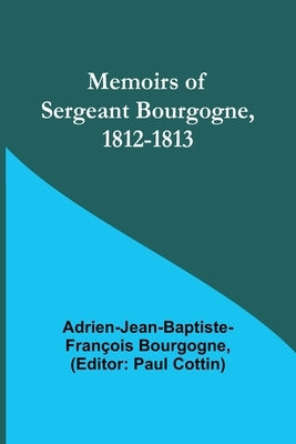 Memoirs of Sergeant Bourgogne, 1812-1813 by Bourgogne, Adrien-Jean-Baptiste-Françoi