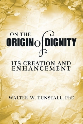 On the Origin of Dignity: Its Creation and Enhancement by Tunstall, Walter W.