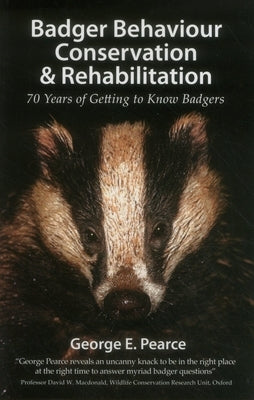 Badger Behaviour Conservation & Rehabilitation: 70 Years of Getting to Know Badgers by Pearce, George E.