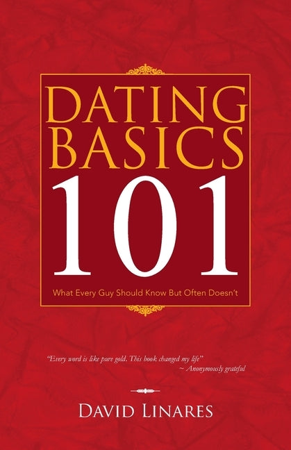 Dating Basics 101: What Every Guy Should Know but Often Doesn't by Linares, David