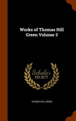 Works of Thomas Hill Green Volume 3 by Green, Thomas Hill