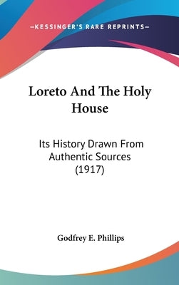 Loreto And The Holy House: Its History Drawn From Authentic Sources (1917) by Phillips, Godfrey E.