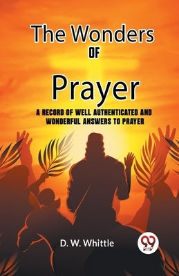 The Wonders Of Prayer A Record Of Well Authenticated And Wonderful Answers To Prayer by D W Whittle Ed