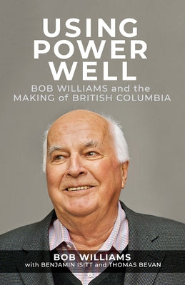 Using Power Well: Bob Williams and the Making of British Columbia by Williams, Bob