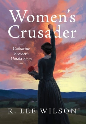 Women's Crusader: Catharine Beecher's Untold Story by Wilson, R. Lee