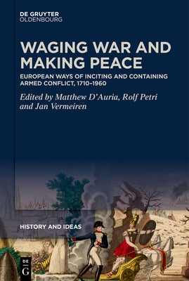 Waging War and Making Peace: European Ways of Inciting and Containing Armed Conflict, 1710-1960 by D'Auria, Matthew