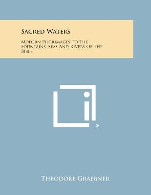 Sacred Waters: Modern Pilgrimages to the Fountains, Seas and Rivers of the Bible by Graebner, Theodore