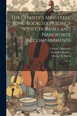 The Christy's Minstrels' Song Book: Sixty Songs With Choruses and Pianoforte Accompaniments: 3 by Buckley, Frederick