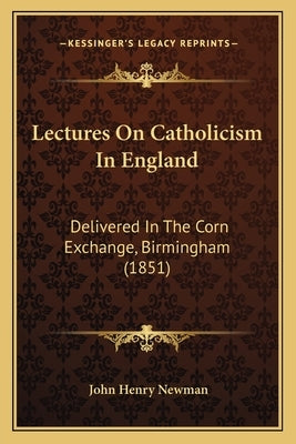 Lectures On Catholicism In England: Delivered In The Corn Exchange, Birmingham (1851) by Newman, John Henry