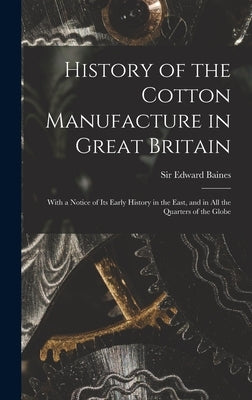 History of the Cotton Manufacture in Great Britain; With a Notice of its Early History in the East, and in all the Quarters of the Globe by Baines, Edward