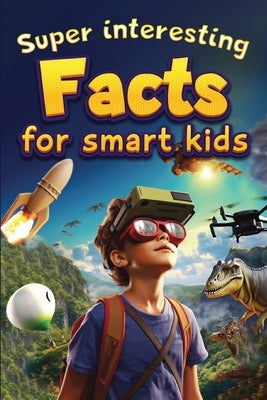 Super Interesting Facts For Smart Kids: 1000 Amazing Facts For Curious Minds About Science, History, Animals, and Other Awesome Things by Norris Skeldon