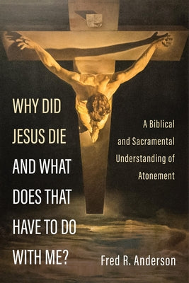 Why Did Jesus Die and What Does That Have to Do with Me?: A Biblical and Sacramental Understanding of Atonement by Anderson, Fred R.