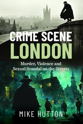 Crime Scene London: Murder, Violence and Sexual Scandal on the Streets by Hutton, Mike