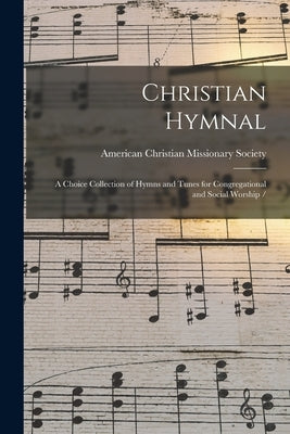 Christian Hymnal: a Choice Collection of Hymns and Tunes for Congregational and Social Worship / by American Christian Missionary Society