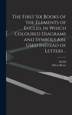 The First Six Books of the Elements of Euclid, in Which Coloured Diagrams and Symbols Are Used Instead of Letters .. by Euclid