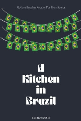 A Kitchen in Brazil: Modern Brazilian Recipes For Every Season by Kitchen, Coledown