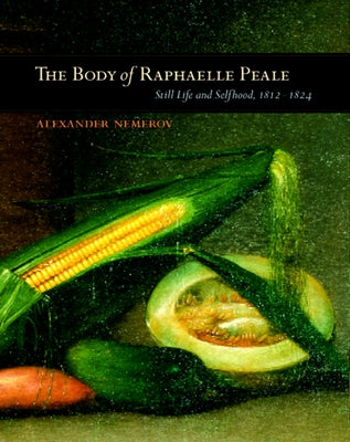 The Body of Raphaelle Peale: Still Life and Selfhood, 1812-1824 by Nemerov, Alexander