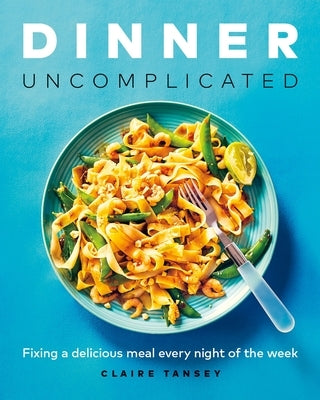 Dinner, Uncomplicated: Fixing a Delicious Meal Every Night of the Week by Tansey, Claire