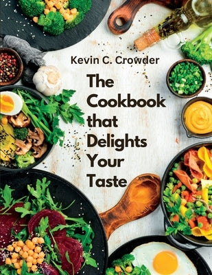 The Cookbook that Delights Your Taste: Creative Guide to Cooking by Kevin C Crowder