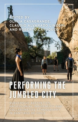 Performing the Jumbled City: Subversive Aesthetics and Anticolonial Indigeneity in Santiago de Chile by Casagrande, Olivia