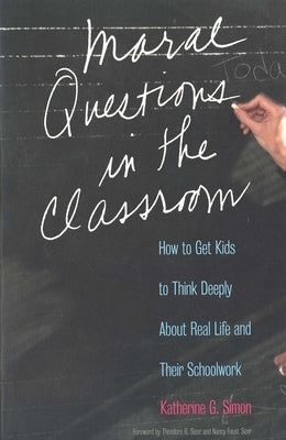 Moral Questions in the Classroom: How to Get Kids to Think Deeply about Real Life and Their Schoolwork by Simon, Katherine G.