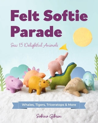 Felt Softie Parade: Sew 15 Delightful Animals by Gibson, Sabina