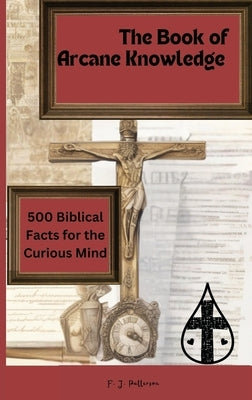 The 'Book of Arcane Knowledge: 500 biblical facts for the curious mind by Patterson, F. J.