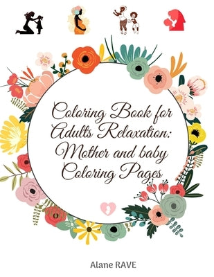 Coloring Book for Adults Relaxation: Mother and baby Coloring Pages: A beautiful and inspiring adult coloring book for every type of moms, everywhere by Rave, Alane