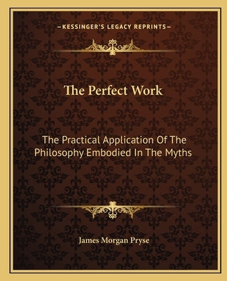 The Perfect Work: The Practical Application of the Philosophy Embodied in the Myths by Pryse, James Morgan