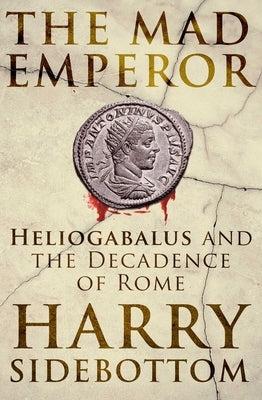 The Mad Emperor: Heliogabalus and the Decadence of Rome by Sidebottom, Harry