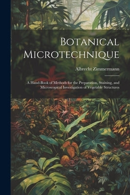 Botanical Microtechnique: A Hand-Book of Methods for the Preparation, Staining, and Microscopical Investigation of Vegetable Structures by Zimmermann, Albrecht