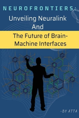 NeuroFrontiers: Unveiling Neuralink And The Future of Brain- Machine Interfaces by Atta