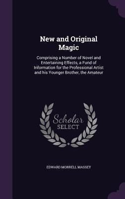 New and Original Magic: Comprising a Number of Novel and Entertaining Effects, a Fund of Information for the Professional Artist and his Young by Massey, Edward Morrell