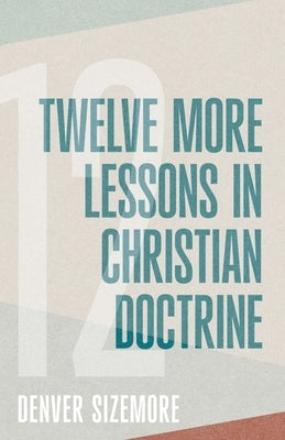 Twelve More Lessons in Christian Doctrine by Sizemore, Denver