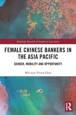 Female Chinese Bankers in the Asia Pacific: Gender, Mobility and Opportunity by Chan, Wai-Wan Vivien