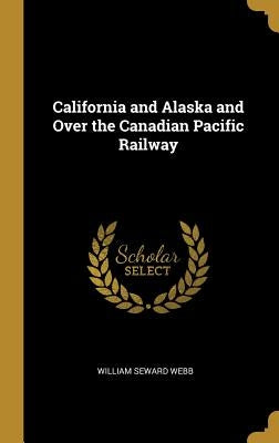 California and Alaska and Over the Canadian Pacific Railway by Webb, William Seward