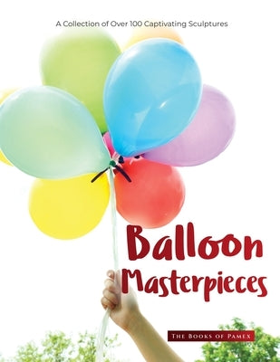 Balloon Masterpieces: A Collection of Over 100 Captivating Sculptures by The Books of Pamex