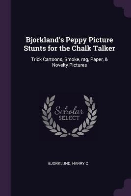 Bjorkland's Peppy Picture Stunts for the Chalk Talker: Trick Cartoons, Smoke, rag, Paper, & Novelty Pictures by Bjorklund, Harry C.