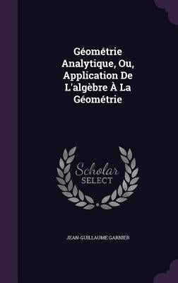 Géométrie Analytique, Ou, Application De L'algèbre À La Géométrie by Garnier, Jean-Guillaume