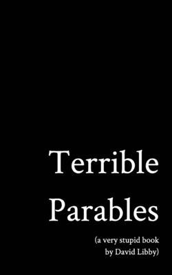 Terrible Parables: A Very Stupid Book by Libby, David