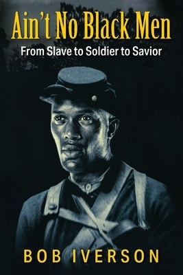 Ain't No Black Men: From Slave to Soldier to Savior by Iverson, Bob