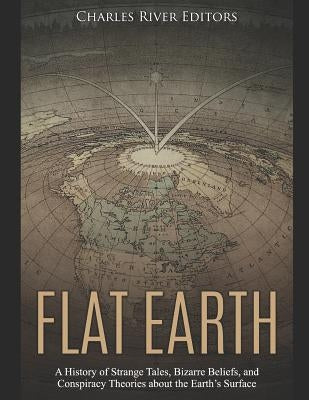 Flat Earth: A History of Strange Tales, Bizarre Beliefs, and Conspiracy Theories about the Earth's Surface by Charles River