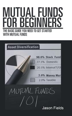 Mutual Funds for Beginners: The Basic Guide You Need to Get Started with Mutual Funds by Fields, Jason