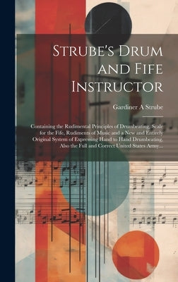 Strube's Drum and Fife Instructor: Containing the Rudimental Principles of Drumbeating, Scale for the Fife, Rudiments of Music and a New and Entirely by Strube, Gardiner a.